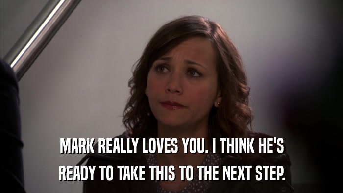 MARK REALLY LOVES YOU. I THINK HE'S READY TO TAKE THIS TO THE NEXT STEP. 