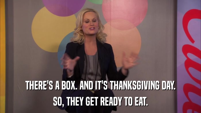 THERE'S A BOX. AND IT'S THANKSGIVING DAY. SO, THEY GET READY TO EAT. 