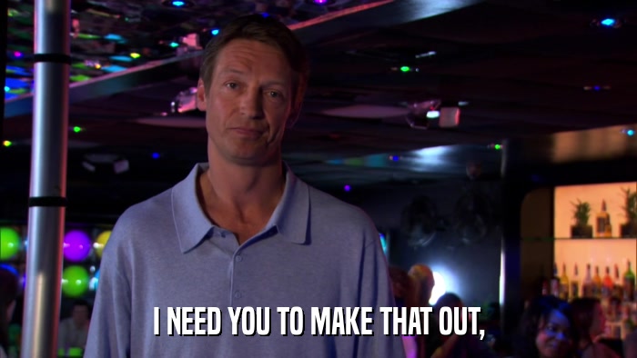 I NEED YOU TO MAKE THAT OUT,  
