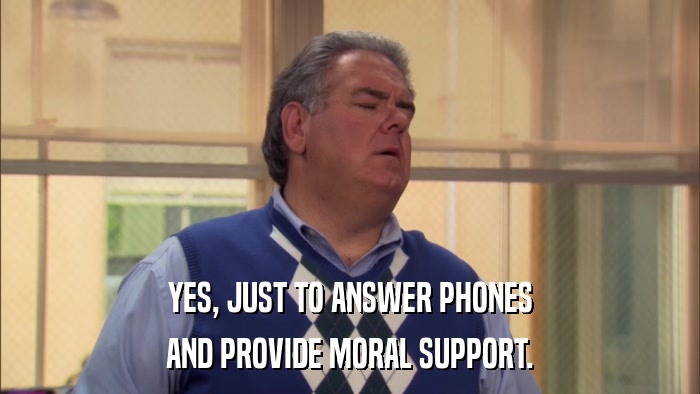 YES, JUST TO ANSWER PHONES AND PROVIDE MORAL SUPPORT. 