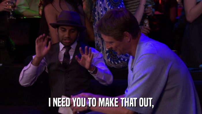 I NEED YOU TO MAKE THAT OUT,  