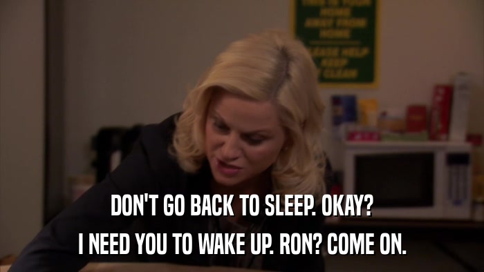 DON'T GO BACK TO SLEEP. OKAY? I NEED YOU TO WAKE UP. RON? COME ON. 