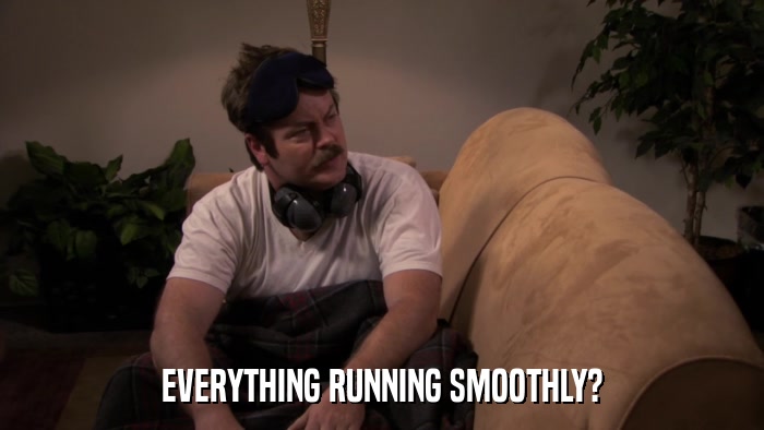 EVERYTHING RUNNING SMOOTHLY?  