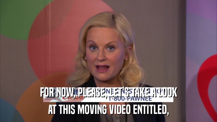 FOR NOW, PLEASE, LET'S TAKE A LOOK AT THIS MOVING VIDEO ENTITLED, 