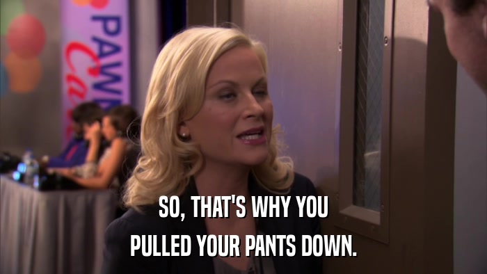 SO, THAT'S WHY YOU PULLED YOUR PANTS DOWN. 