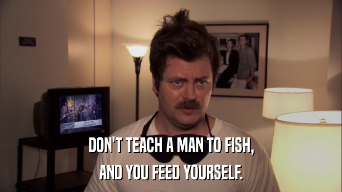 DON'T TEACH A MAN TO FISH, AND YOU FEED YOURSELF. 