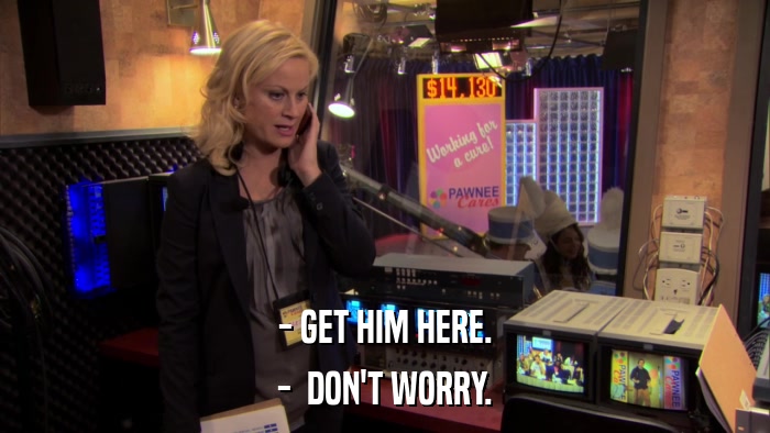 - GET HIM HERE. -  DON'T WORRY. 