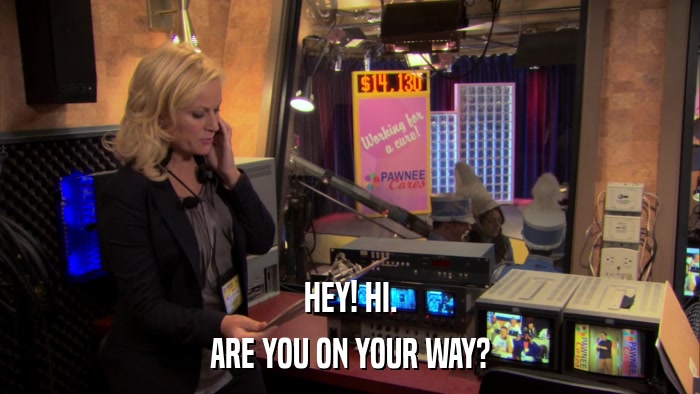 HEY! HI. ARE YOU ON YOUR WAY? 