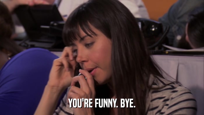 YOU'RE FUNNY. BYE.  