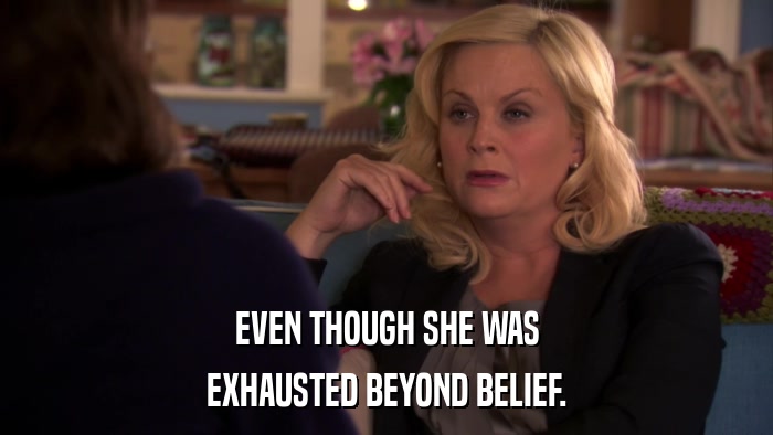 EVEN THOUGH SHE WAS EXHAUSTED BEYOND BELIEF. 