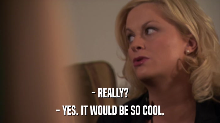 - REALLY? - YES. IT WOULD BE SO COOL. 