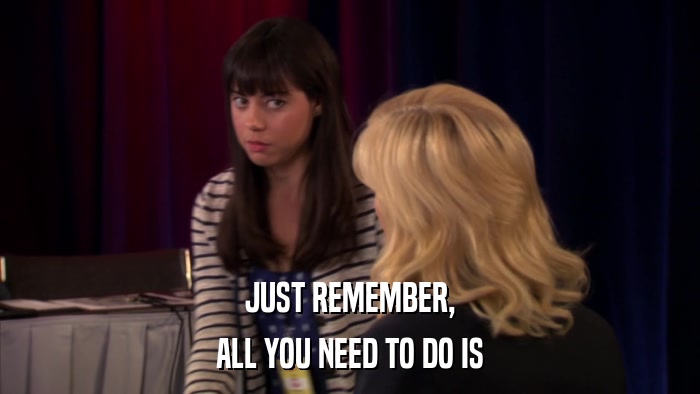 JUST REMEMBER, ALL YOU NEED TO DO IS 
