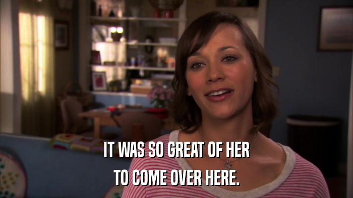 IT WAS SO GREAT OF HER TO COME OVER HERE. 