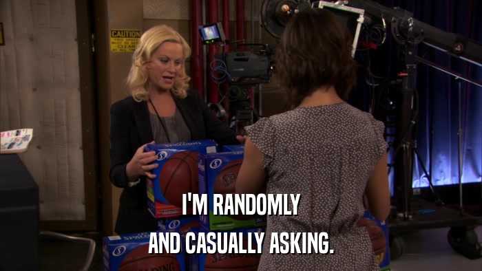 I'M RANDOMLY AND CASUALLY ASKING. 