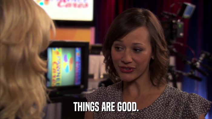 THINGS ARE GOOD.  