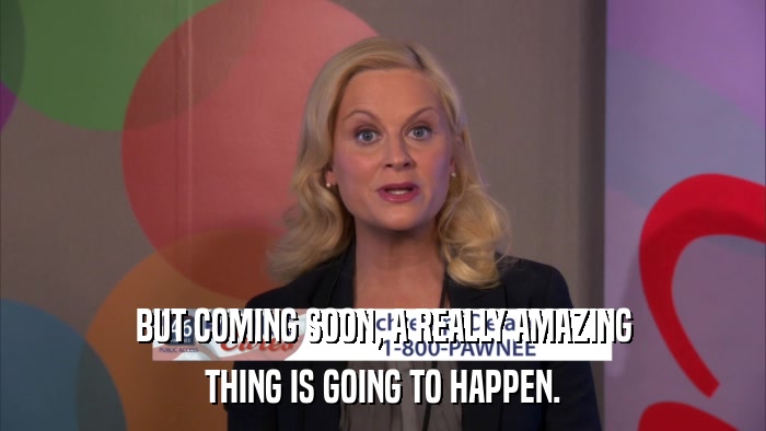 BUT COMING SOON, A REALLY AMAZING THING IS GOING TO HAPPEN. 