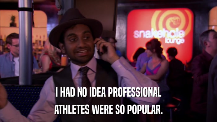 I HAD NO IDEA PROFESSIONAL ATHLETES WERE SO POPULAR. 
