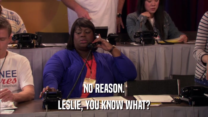 NO REASON. LESLIE, YOU KNOW WHAT? 