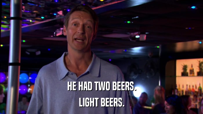 HE HAD TWO BEERS. LIGHT BEERS. 