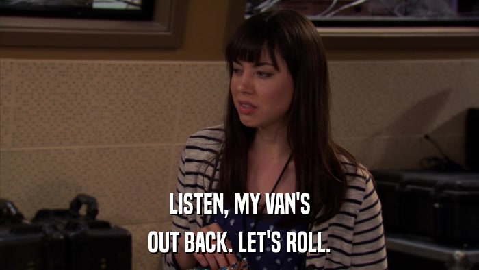 LISTEN, MY VAN'S OUT BACK. LET'S ROLL. 