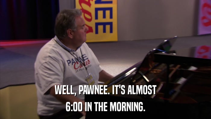 WELL, PAWNEE. IT'S ALMOST 6:00 IN THE MORNING. 