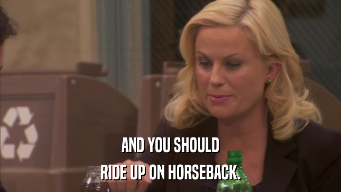 AND YOU SHOULD RIDE UP ON HORSEBACK. 