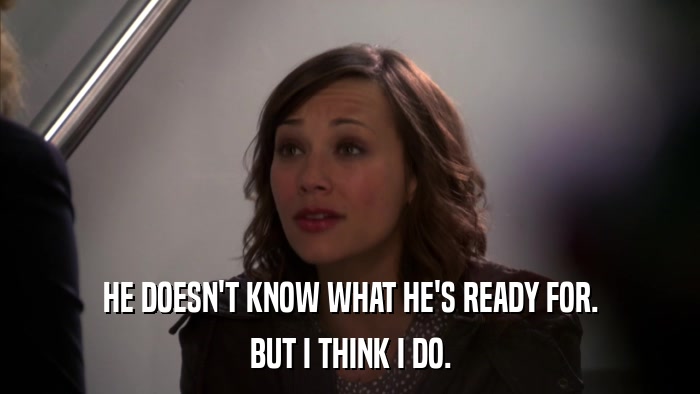 HE DOESN'T KNOW WHAT HE'S READY FOR. BUT I THINK I DO. 
