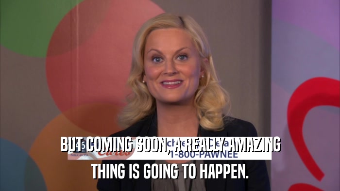 BUT COMING SOON, A REALLY AMAZING THING IS GOING TO HAPPEN. 