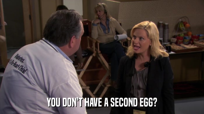 YOU DON'T HAVE A SECOND EGG?  