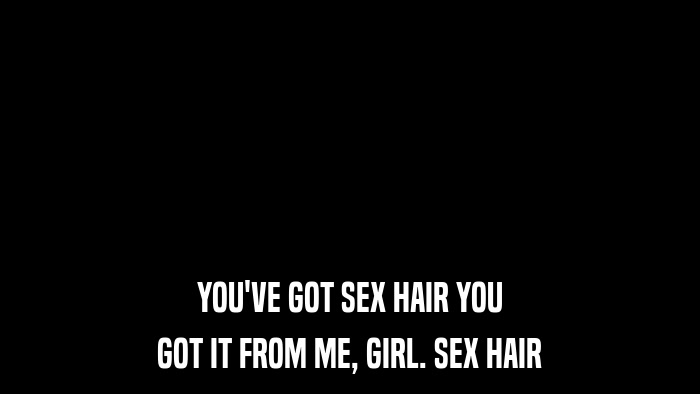 YOU'VE GOT SEX HAIR YOU GOT IT FROM ME, GIRL. SEX HAIR 