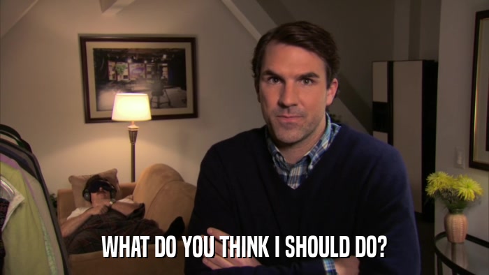 WHAT DO YOU THINK I SHOULD DO?  