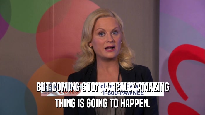 BUT COMING SOON, A REALLY AMAZING THING IS GOING TO HAPPEN. 