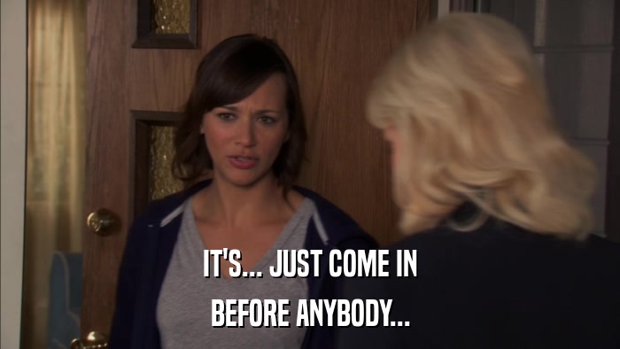 IT'S... JUST COME IN BEFORE ANYBODY... 