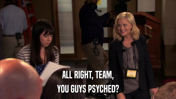 ALL RIGHT, TEAM, YOU GUYS PSYCHED? 