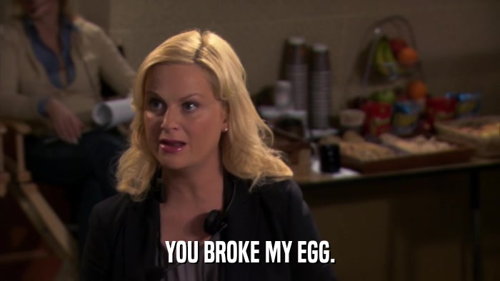 YOU BROKE MY EGG.  
