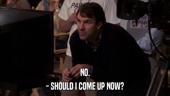 NO. - SHOULD I COME UP NOW? 