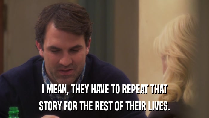 I MEAN, THEY HAVE TO REPEAT THAT STORY FOR THE REST OF THEIR LIVES. 