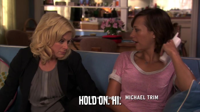 HOLD ON. HI.  