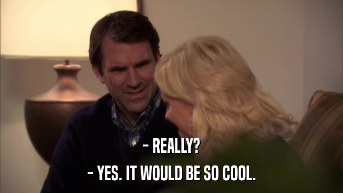 - REALLY? - YES. IT WOULD BE SO COOL. 