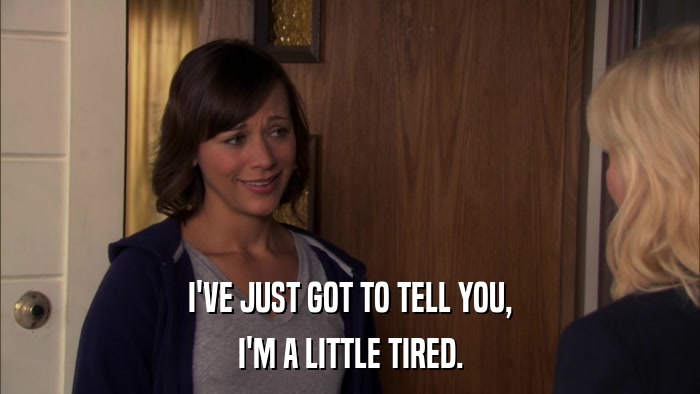 I'VE JUST GOT TO TELL YOU, I'M A LITTLE TIRED. 