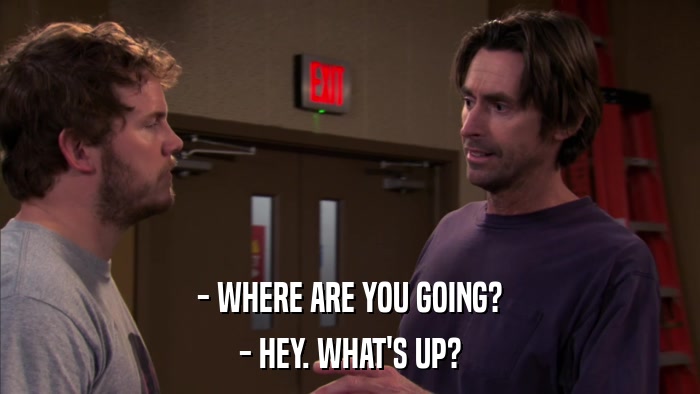 - WHERE ARE YOU GOING? - HEY. WHAT'S UP? 