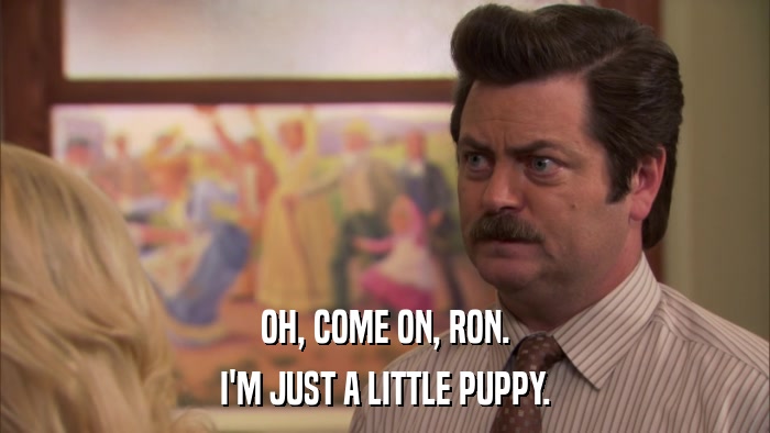 OH, COME ON, RON. I'M JUST A LITTLE PUPPY. 