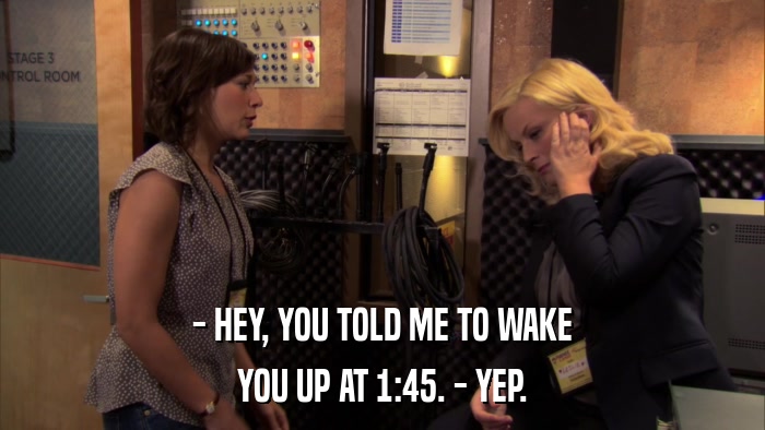 - HEY, YOU TOLD ME TO WAKE YOU UP AT 1:45. - YEP. 