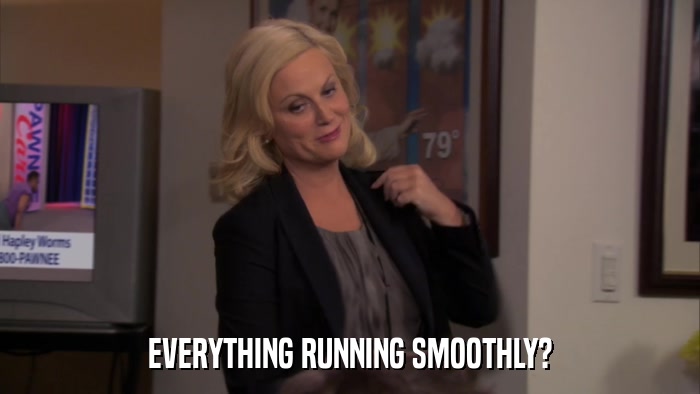EVERYTHING RUNNING SMOOTHLY?  