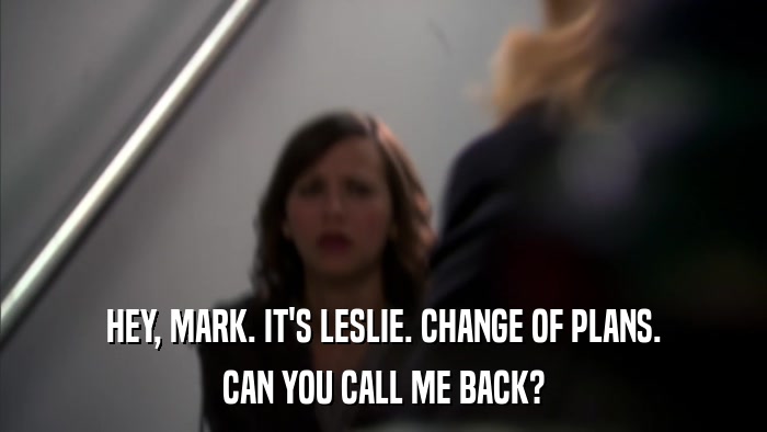 HEY, MARK. IT'S LESLIE. CHANGE OF PLANS. CAN YOU CALL ME BACK? 