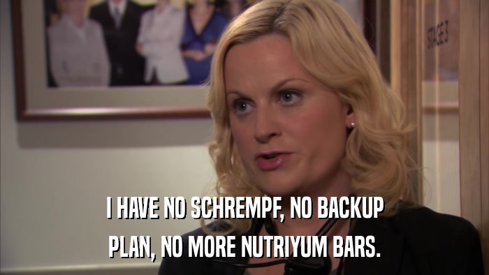 I HAVE NO SCHREMPF, NO BACKUP PLAN, NO MORE NUTRIYUM BARS. 