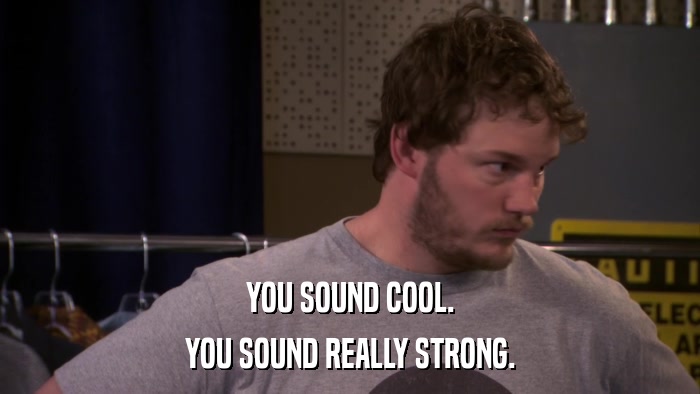 YOU SOUND COOL. YOU SOUND REALLY STRONG. 