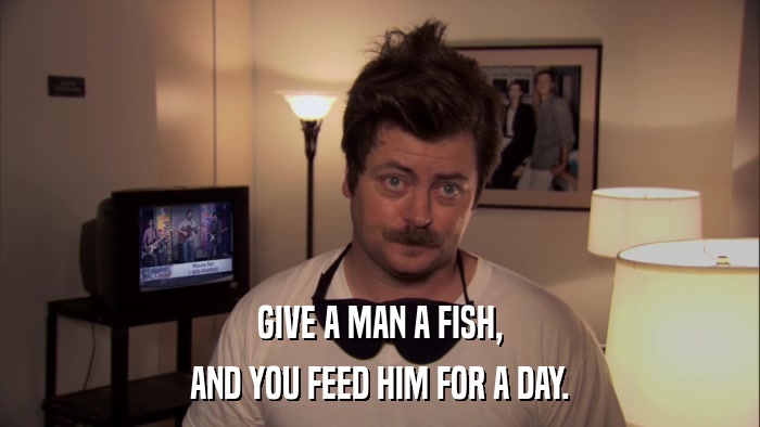GIVE A MAN A FISH, AND YOU FEED HIM FOR A DAY. 