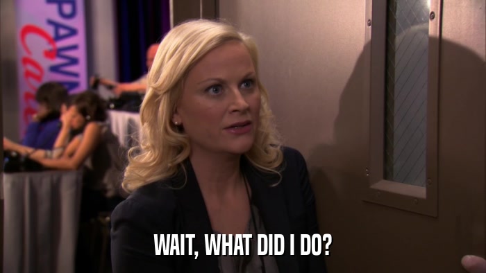 WAIT, WHAT DID I DO?  