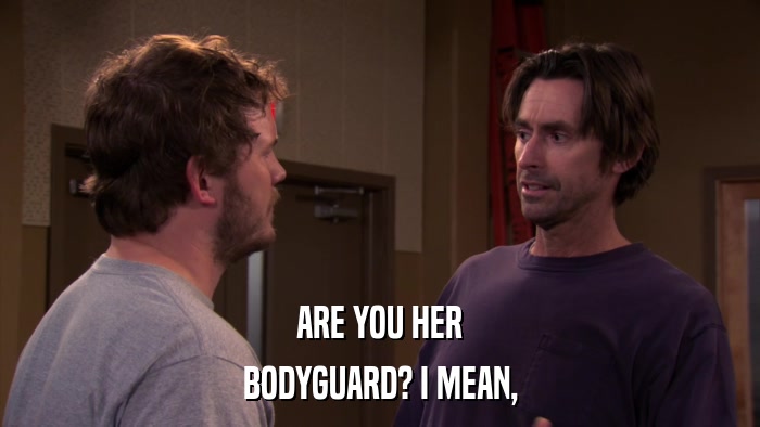 ARE YOU HER BODYGUARD? I MEAN, 